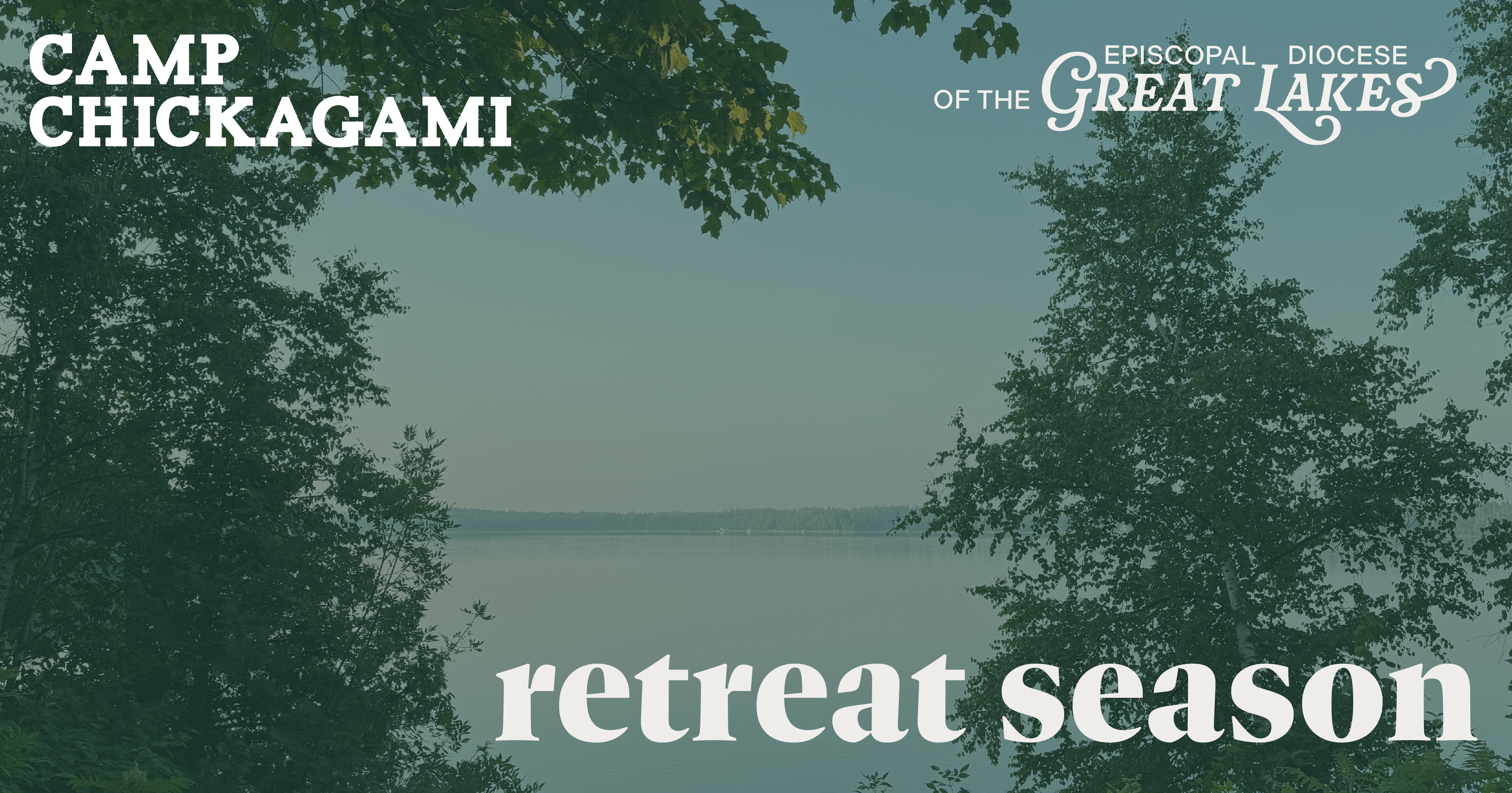 Image Description: A view of Lake Esau from Camp Chickagami. There are trees in the foreground and the lake with the opposite shore in the background. The image has a dreamy, dark, cool green tint. The upper left corner is the wordmark that reads "CAMP CHICKAGAMI." The upper right corner has the wordmark that reads "THE EPISCOPAL DIOCESE OF THE GREAT LAKES." The bottom right corner reads, "retreat season."
